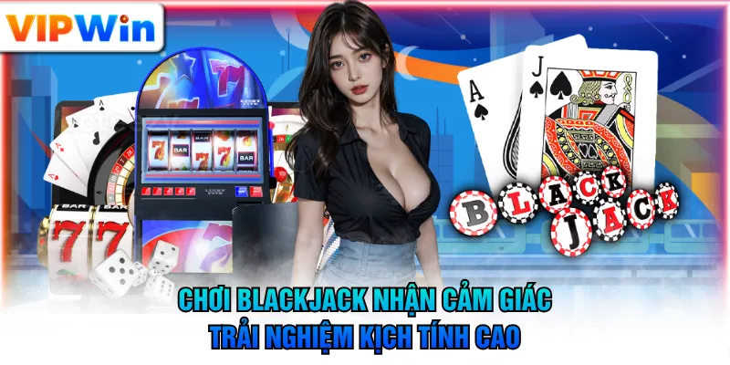 Chơi Blackjack nhận cảm giác trải nghiệm kịch tính cao